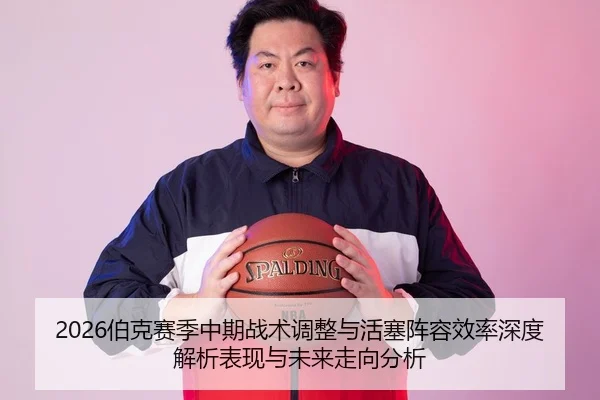 2026伯克赛季中期战术调整与活塞阵容效率深度解析表现与未来走向分析